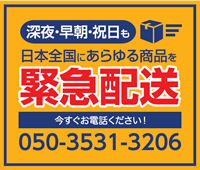 深夜・早朝・祝日も日本全国あらゆる商品を緊急配送 今すぐお電話ください！ 050-3531-3206