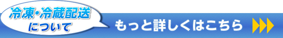 冷凍・冷蔵配送について　もっと詳しくはこちら