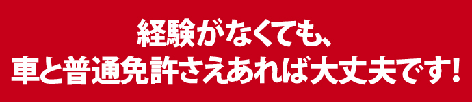 経験がなくても、車と普通免許さえあれば大丈夫です！