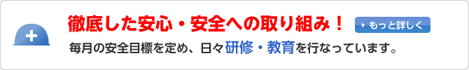 徹底した安心・安全への取り組み！毎月の安全目標を定め、日々研修・教育を行なっています。