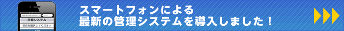 スマートフォンによる最新の管理システムを導入しました！