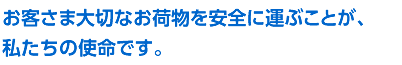 お客さま大切なお荷物を安全に運ぶことが、私たちの使命です。