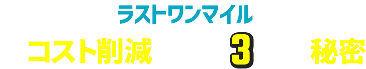 ラストワンマイルでコスト削減できる3つの秘密