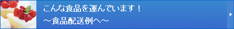 こんな食品を運んでいます！～食品配送例へ～