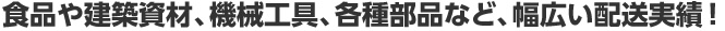 食品や建築資材、機械工具、各種部品など、幅広い配送実績！
