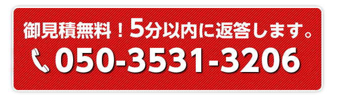 お見積り無料！5分以内に返答します。今すぐお電話ください！050-3531-3206