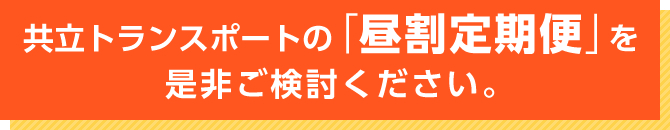 共立トランスポートの「昼割定期便」を是非ご検討ください。