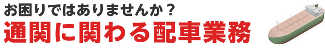 お困りではありませんか？通関に関わる配車業務