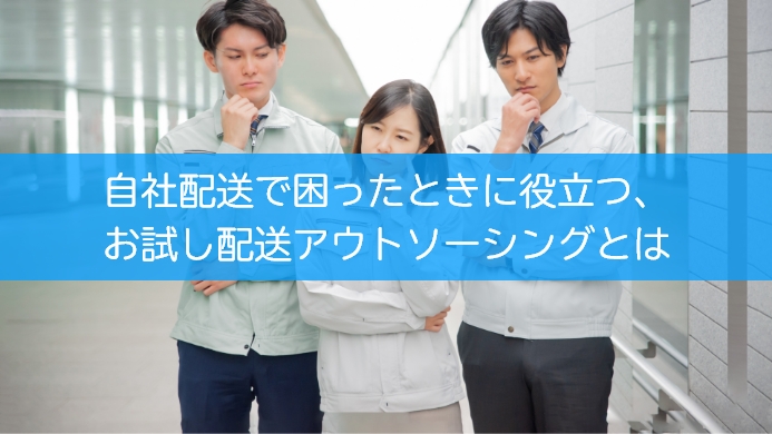 自社配送で困ったときに役立つ、お試し配送アウトソーシングとは